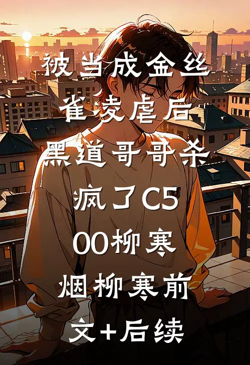 被当成金丝雀凌虐后，黑道哥哥杀疯了C500柳寒烟柳寒前文+后续