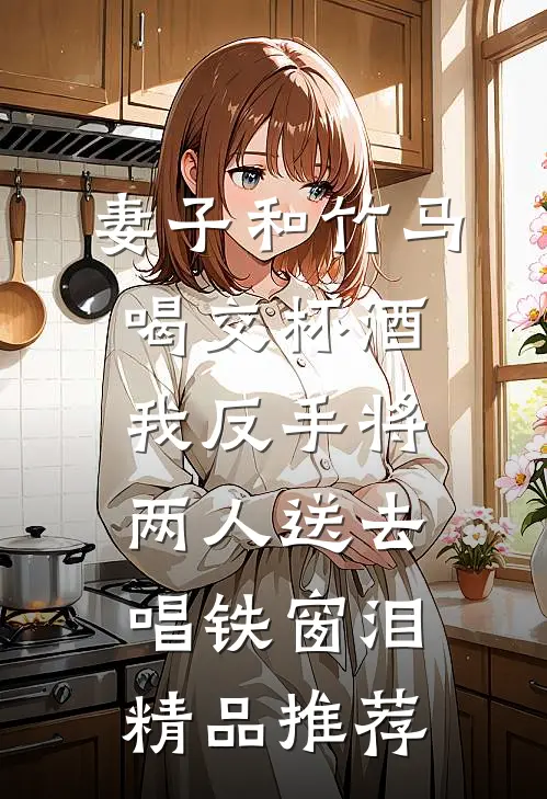 妻子和竹马喝交杯酒，我反手将两人送去唱铁窗泪精品推荐