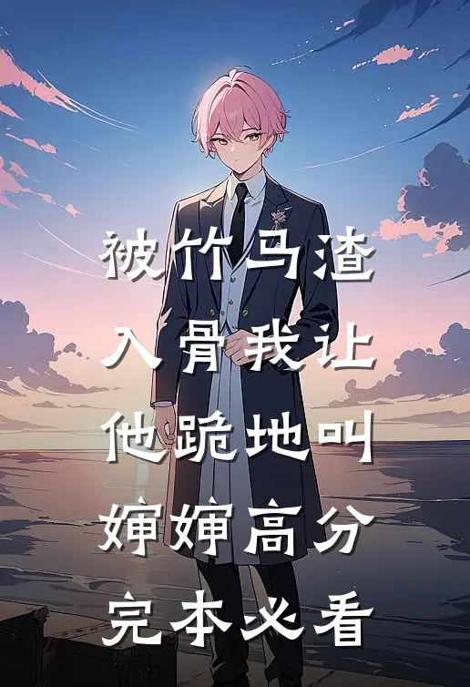 被竹马渣入骨我让他跪地叫婶婶高分完本必看
