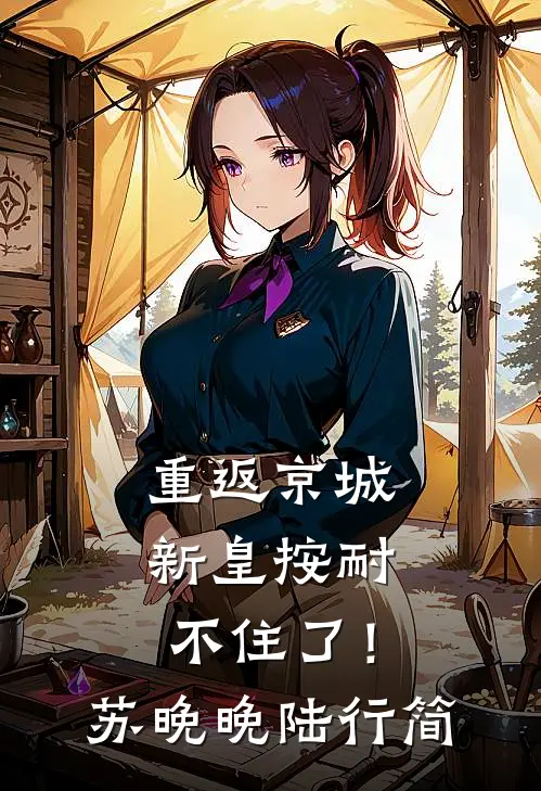 重返京城，新皇按耐不住了！苏晚晚陆行简