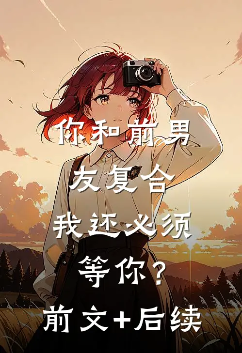 你和前男友复合，我还必须等你？前文+后续