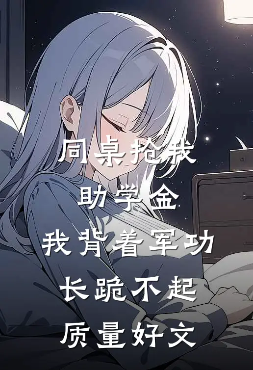 同桌抢我助学金，我背着军功长跪不起质量好文