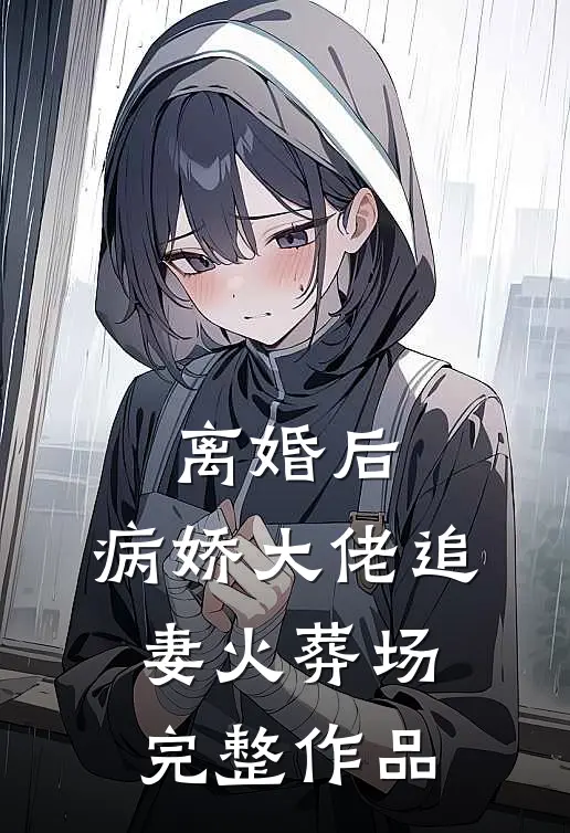 离婚后，病娇大佬追妻火葬场完整作品