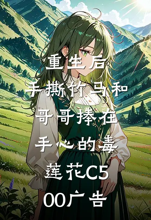 重生后，手撕竹马和哥哥捧在手心的毒莲花C500广告