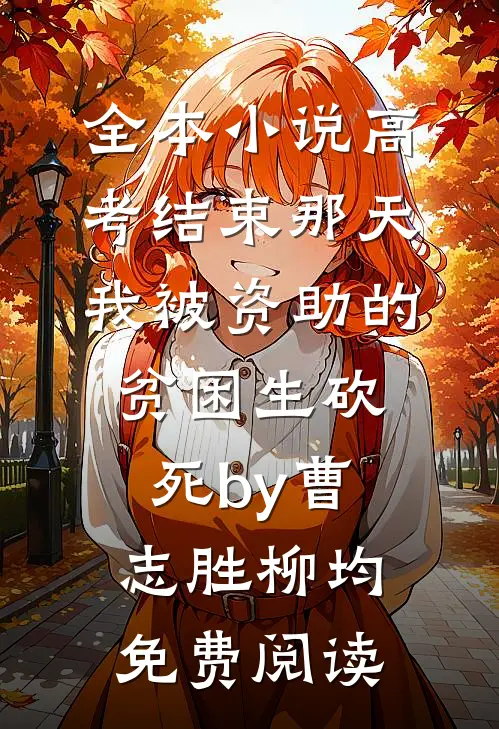 全本小说高考结束那天，我被资助的贫困生砍死by曹志胜柳均免费阅读