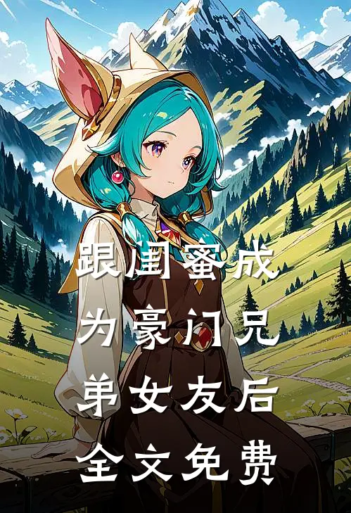 跟闺蜜成为豪门兄弟女友后全文免费