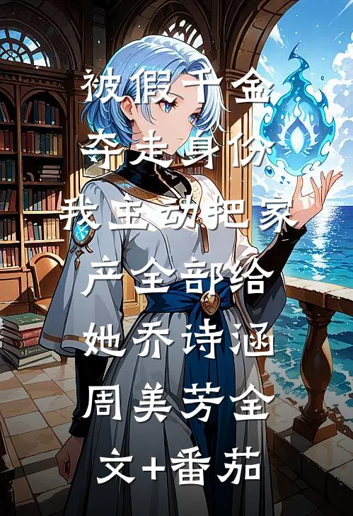 被假千金夺走身份，我主动把家产全部给她乔诗涵周美芳全文+番茄