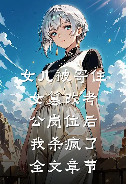 女儿被寄住女篡改考公岗位后，我杀疯了全文章节