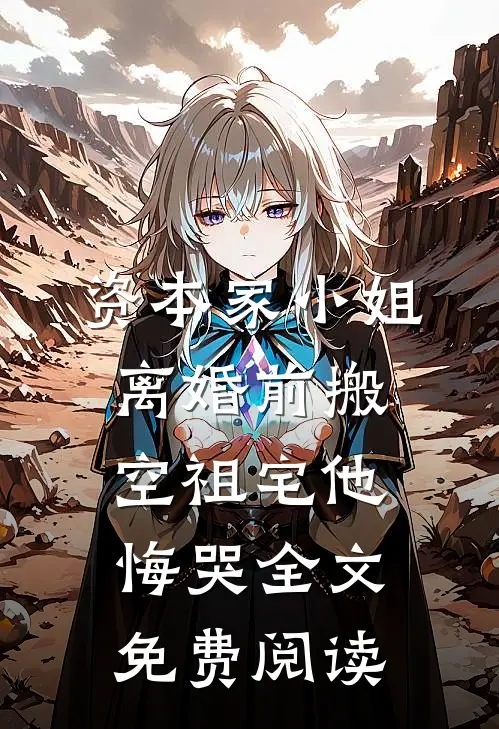 资本家小姐离婚前搬空祖宅他悔哭全文免费阅读