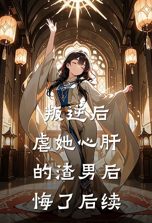 叛逆后,虐她心肝的渣男后悔了后续