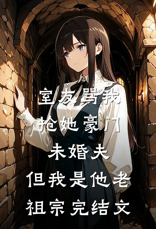 室友骂我抢她豪门未婚夫，但我是他老祖宗完结文